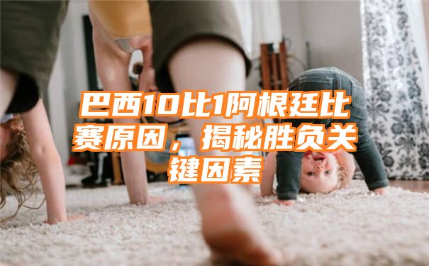 巴西10比1阿根廷比赛原因，揭秘胜负关键因素