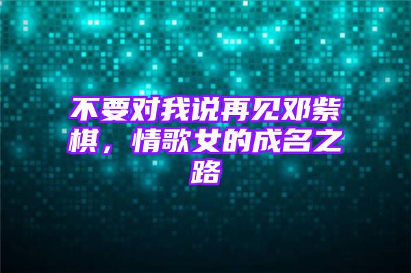 不要对我说再见邓紫棋，情歌女的成名之路