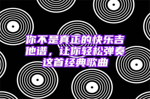 你不是真正的快乐吉他谱，让你轻松弹奏这首经典歌曲