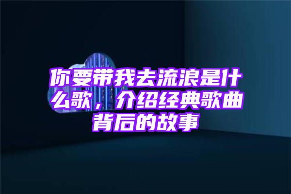 你要带我去流浪是什么歌，介绍经典歌曲背后的故事