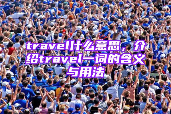 travel什么意思，介绍travel一词的含义与用法