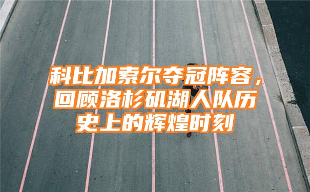 科比加索尔夺冠阵容，回顾洛杉矶湖人队历史上的辉煌时刻