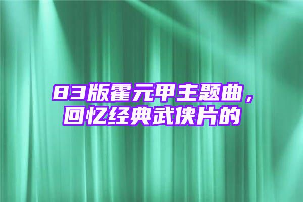 83版霍元甲主题曲，回忆经典武侠片的