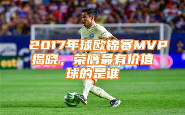 2017年球欧锦赛MVP揭晓，荣膺最有价值球的是谁