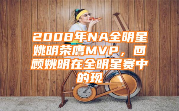 2008年NA全明星姚明荣膺MVP，回顾姚明在全明星赛中的现