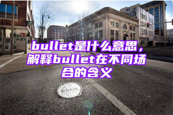 bullet是什么意思，解释bullet在不同场合的含义