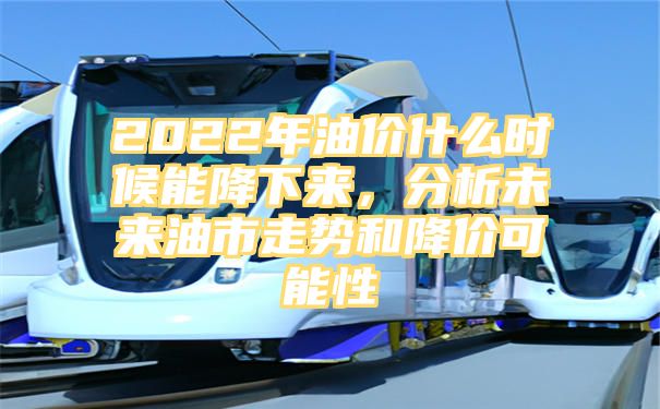 2022年油价什么时候能降下来，分析未来油市走势和降价可能性