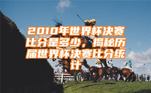 2010年世界杯决赛比分是多少，揭秘历届世界杯决赛比分统计