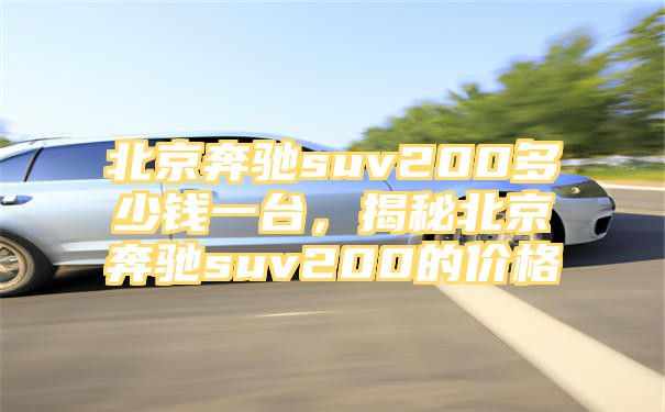 北京奔驰suv200多少钱一台，揭秘北京奔驰suv200的价格