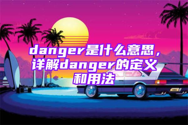 danger是什么意思，详解danger的定义和用法