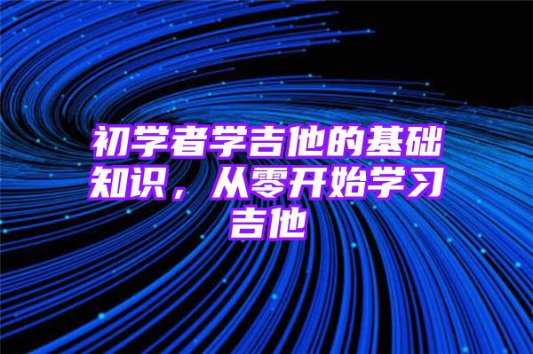 初学者学吉他的基础知识，从零开始学习吉他