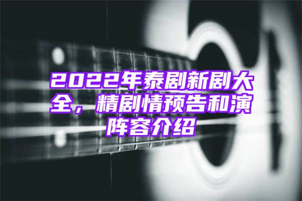 2022年泰剧新剧大全，精剧情预告和演阵容介绍