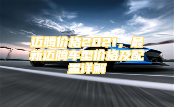 迈腾价格2021，最新迈腾车型价格及配置详解