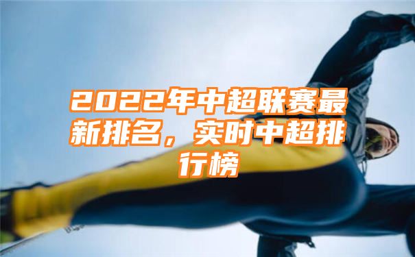 2022年中超联赛最新排名，实时中超排行榜