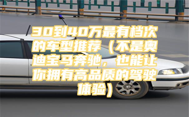 30到40万最有档次的车型推荐（不是奥迪宝马奔驰，也能让你拥有高品质的驾驶体验）