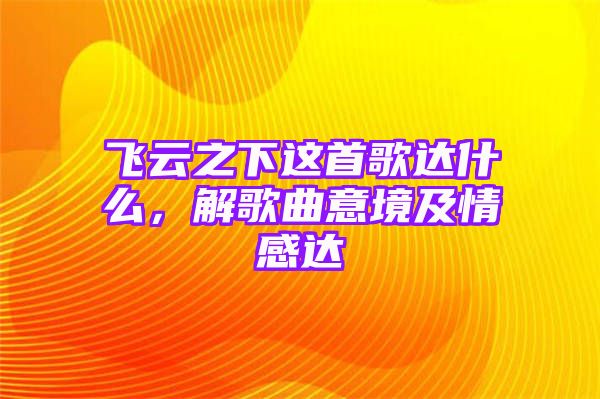 飞云之下这首歌达什么，解歌曲意境及情感达