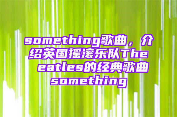 something歌曲，介绍英国摇滚乐队The eatles的经典歌曲something