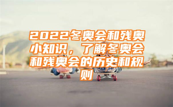 2022冬奥会和残奥小知识，了解冬奥会和残奥会的历史和规则