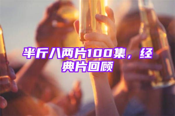 半斤八两片100集，经典片回顾