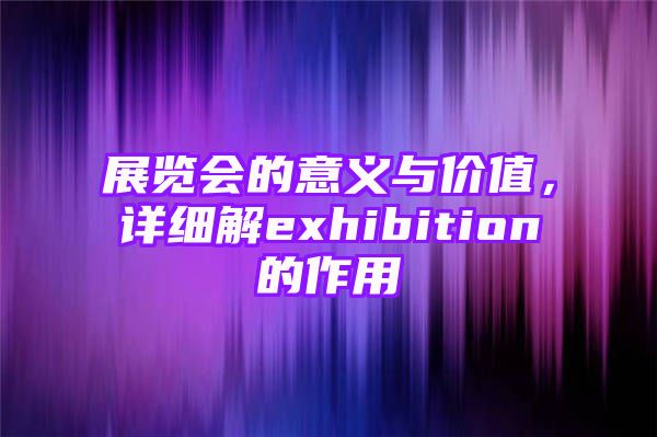 展览会的意义与价值，详细解exhibition的作用