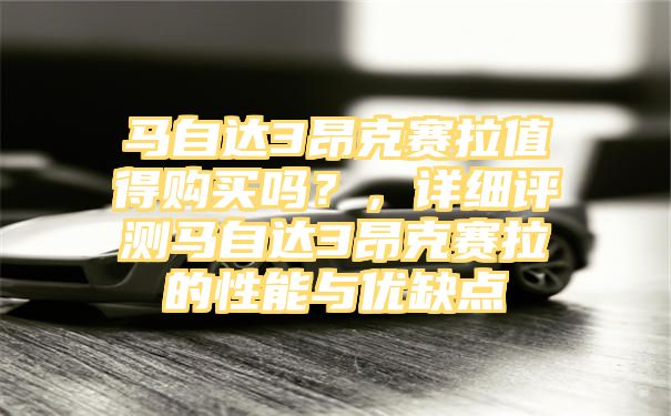 马自达3昂克赛拉值得购买吗？，详细评测马自达3昂克赛拉的性能与优缺点