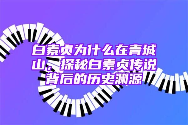 白素贞为什么在青城山，探秘白素贞传说背后的历史渊源