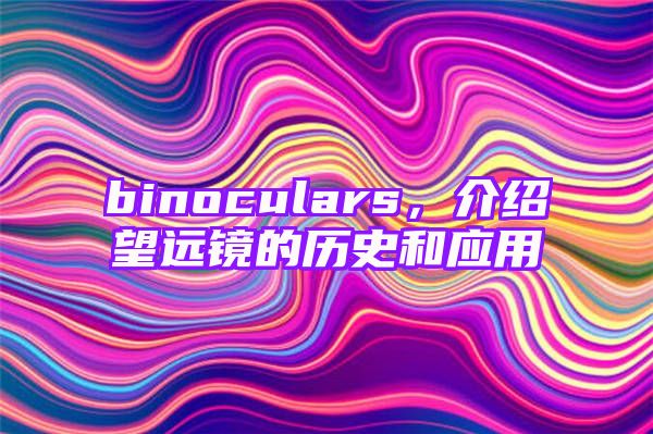 binoculars，介绍望远镜的历史和应用