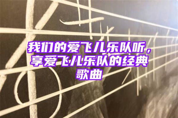 我们的爱飞儿乐队听，享爱飞儿乐队的经典歌曲