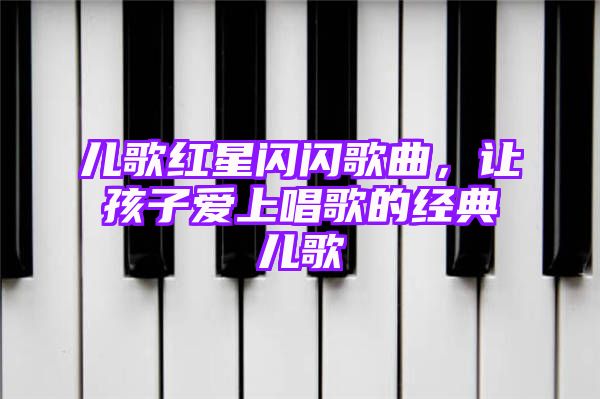 儿歌红星闪闪歌曲，让孩子爱上唱歌的经典儿歌