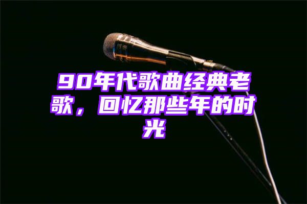 90年代歌曲经典老歌，回忆那些年的时光