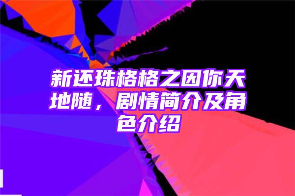 新还珠格格之因你天地随，剧情简介及角色介绍