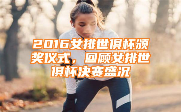 2016女排世俱杯颁奖仪式，回顾女排世俱杯决赛盛况