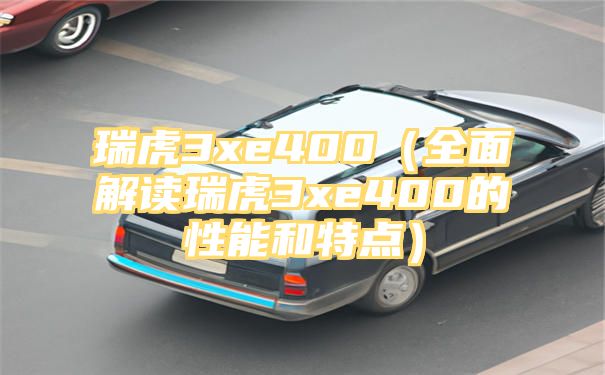 瑞虎3xe400（全面解读瑞虎3xe400的性能和特点）