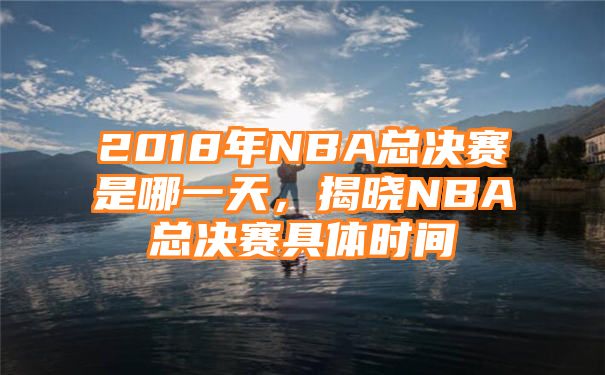 2018年NBA总决赛是哪一天，揭晓NBA总决赛具体时间