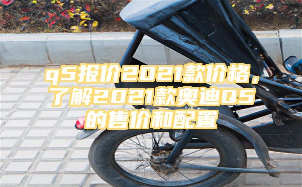 q5报价2021款价格，了解2021款奥迪Q5的售价和配置