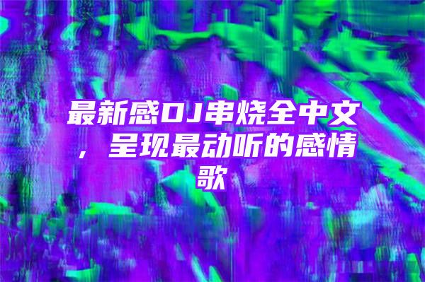 最新感DJ串烧全中文，呈现最动听的感情歌