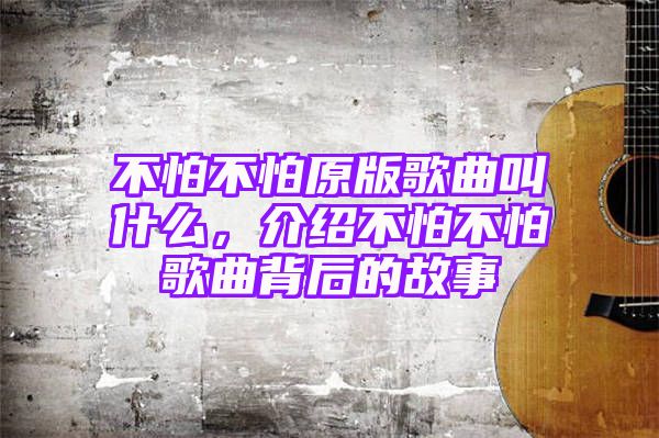 不怕不怕原版歌曲叫什么，介绍不怕不怕歌曲背后的故事