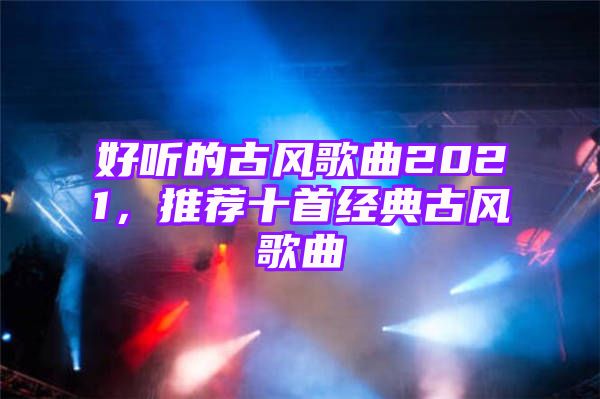 好听的古风歌曲2021，推荐十首经典古风歌曲