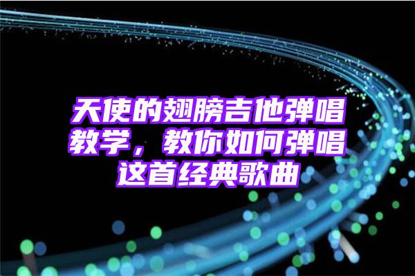 天使的翅膀吉他弹唱教学，教你如何弹唱这首经典歌曲