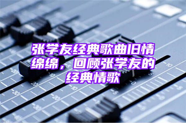 张学友经典歌曲旧情绵绵，回顾张学友的经典情歌