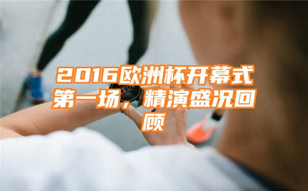 2016欧洲杯开幕式第一场，精演盛况回顾