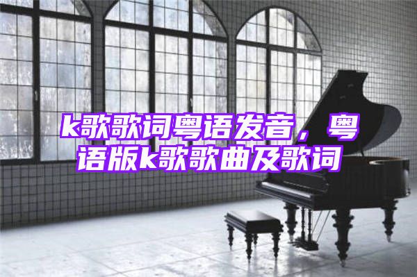 k歌歌词粤语发音，粤语版k歌歌曲及歌词