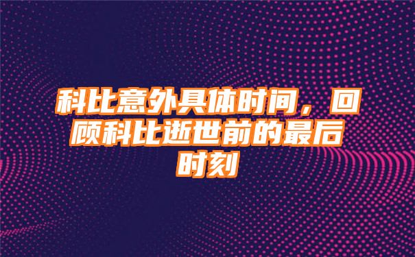 科比意外具体时间，回顾科比逝世前的最后时刻