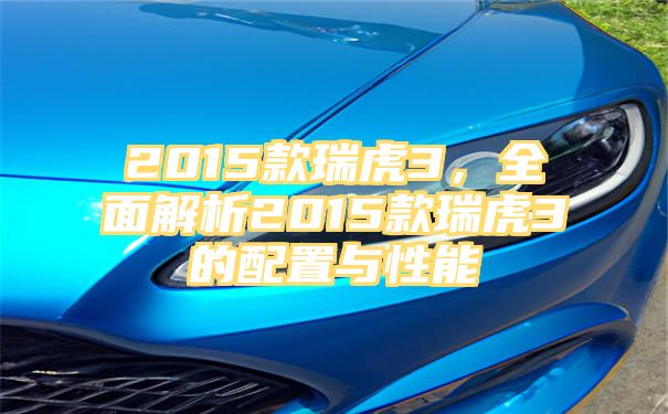 2015款瑞虎3，全面解析2015款瑞虎3的配置与性能