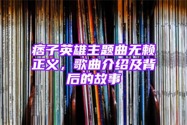 痞子英雄主题曲无赖正义，歌曲介绍及背后的故事