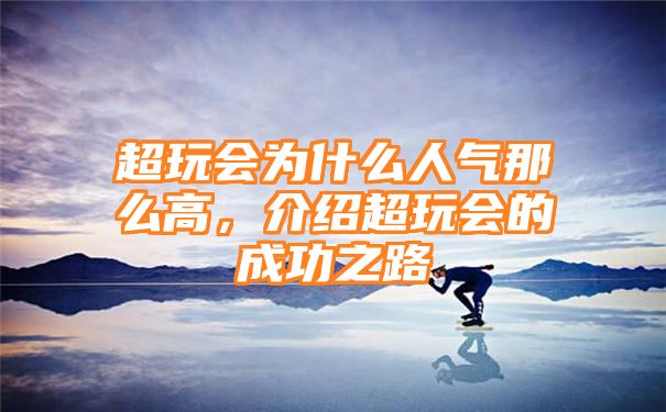 超玩会为什么人气那么高，介绍超玩会的成功之路