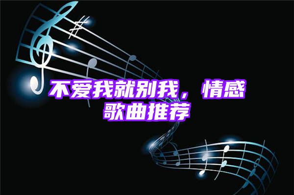 不爱我就别我，情感歌曲推荐