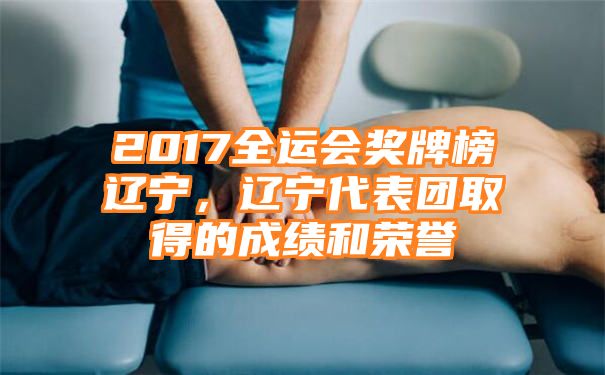 2017全运会奖牌榜辽宁，辽宁代表团取得的成绩和荣誉