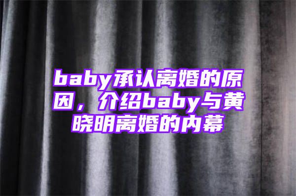 baby承认离婚的原因，介绍baby与黄晓明离婚的内幕