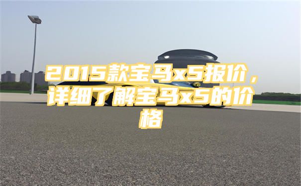 2015款宝马x5报价，详细了解宝马x5的价格